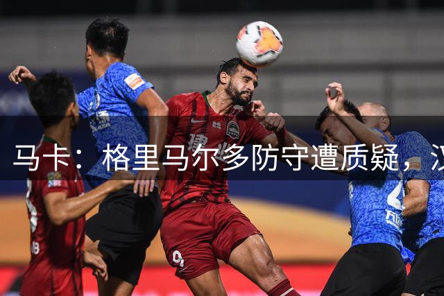 马卡：格里马尔多防守遭质疑，汉茨科或战利物浦踢左后卫
